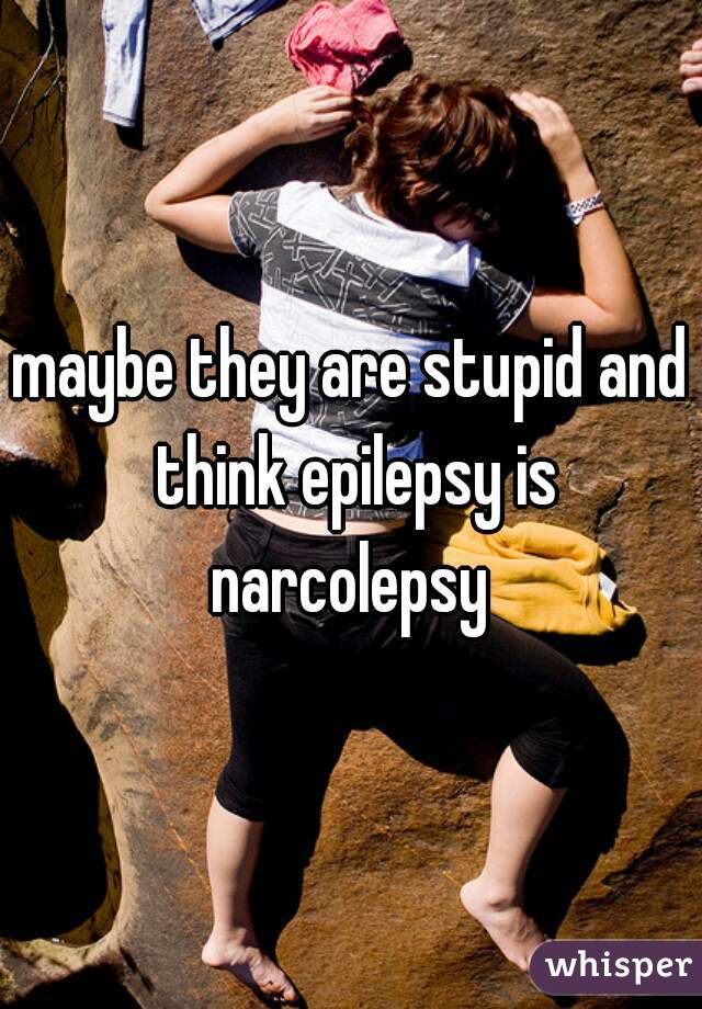 maybe they are stupid and think epilepsy is narcolepsy 