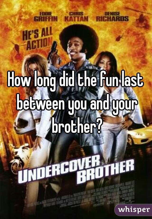 How long did the fun last between you and your brother?