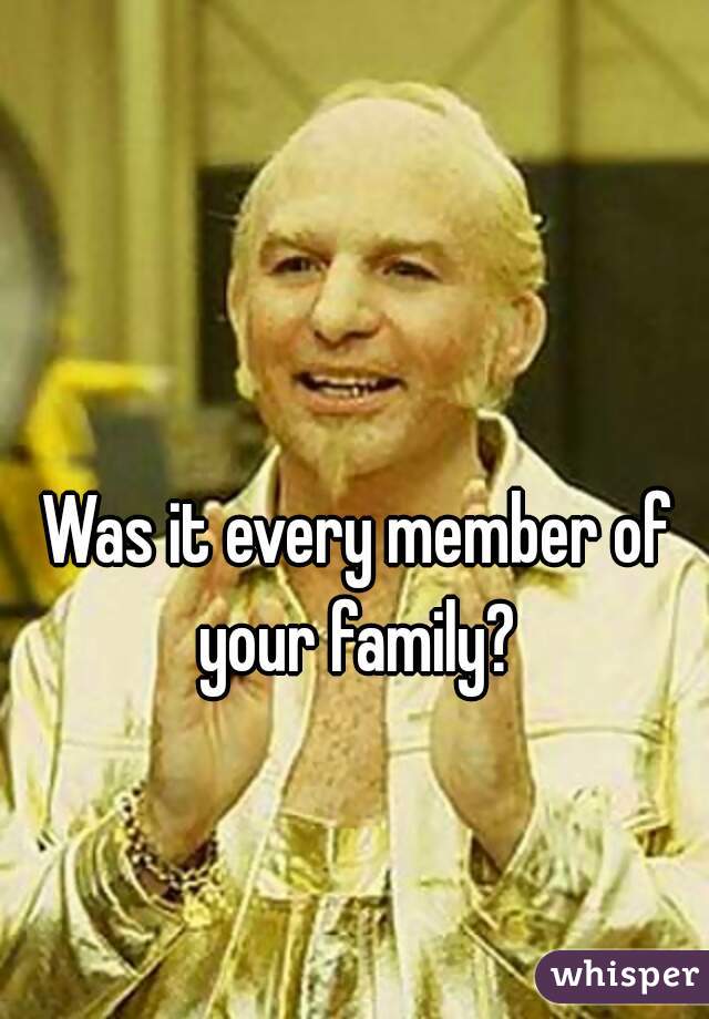 Was it every member of your family? 
