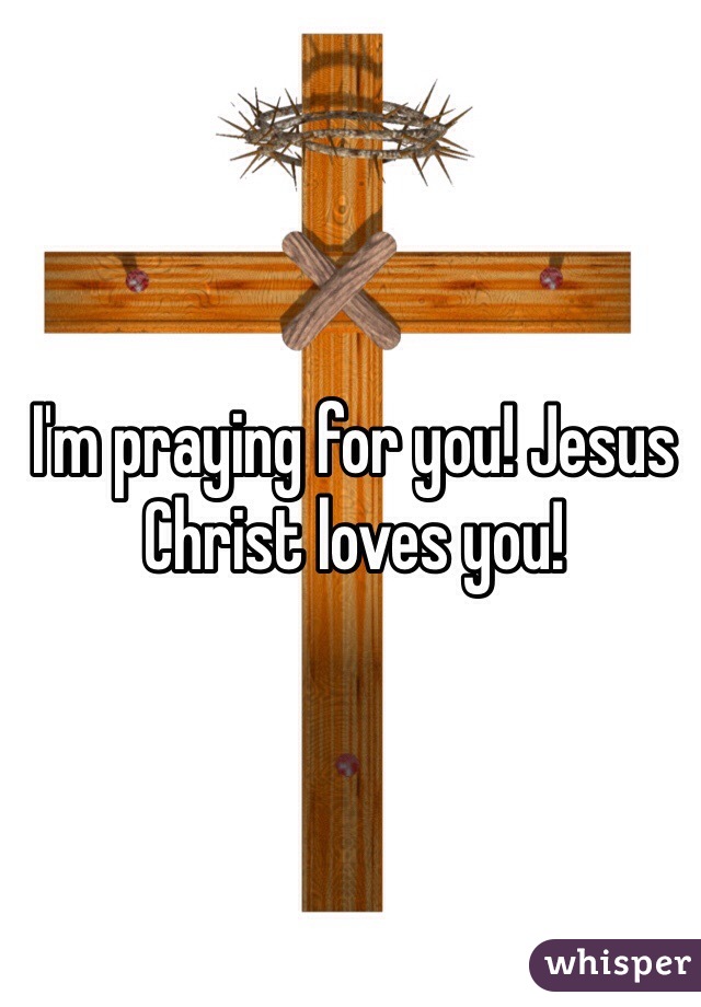 I'm praying for you! Jesus Christ loves you!