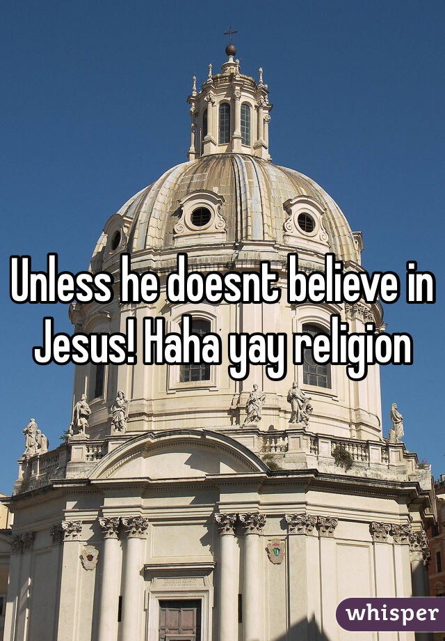 Unless he doesnt believe in Jesus! Haha yay religion 