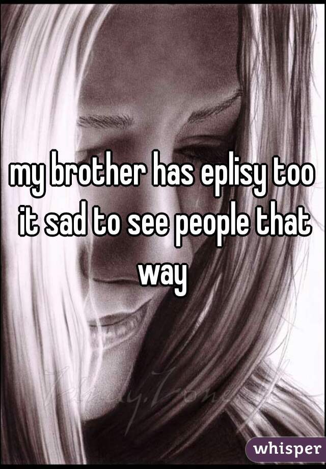 my brother has eplisy too it sad to see people that way 