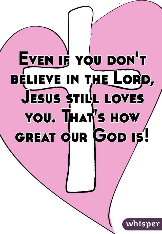 Even if you don't believe in the Lord, Jesus still loves you. That's how great our God is!