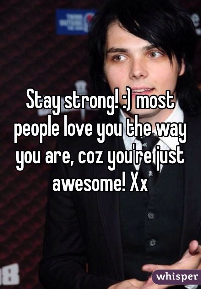 Stay strong! :) most people love you the way you are, coz you're just awesome! Xx