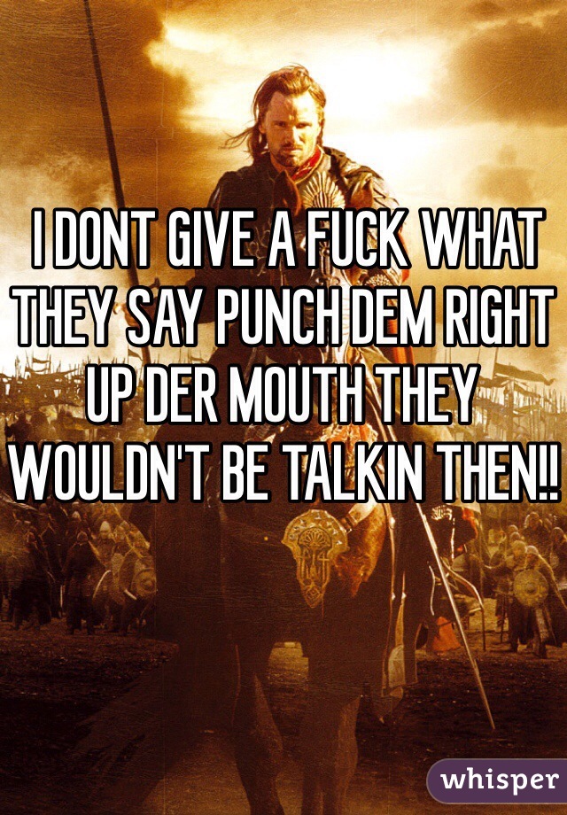  I DONT GIVE A FUCK WHAT THEY SAY PUNCH DEM RIGHT UP DER MOUTH THEY WOULDN'T BE TALKIN THEN!! 