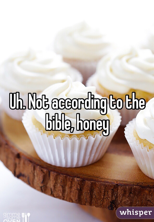 Uh. Not according to the bible, honey