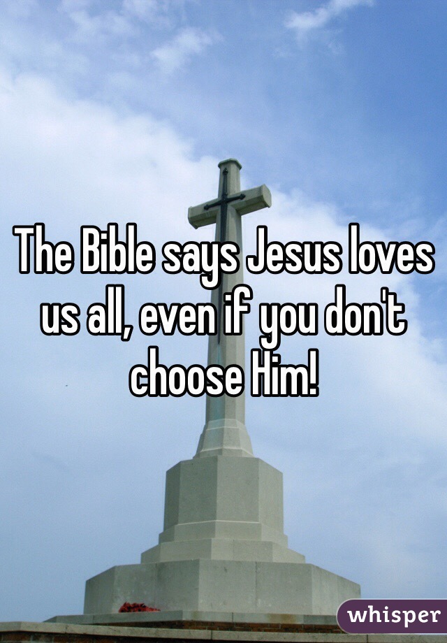 The Bible says Jesus loves us all, even if you don't choose Him!