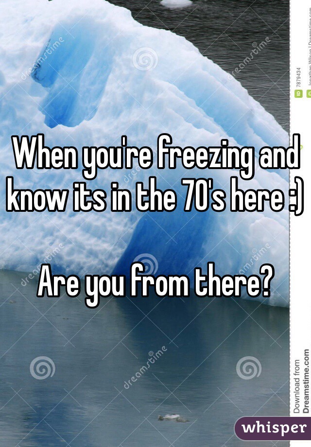 When you're freezing and know its in the 70's here :)

Are you from there?