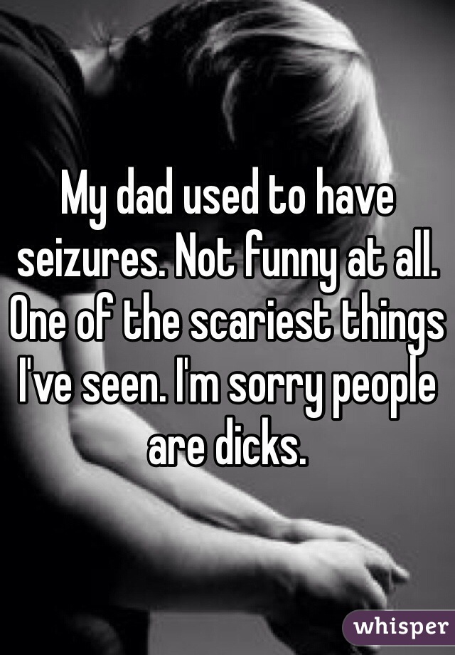 My dad used to have seizures. Not funny at all. One of the scariest things I've seen. I'm sorry people are dicks.