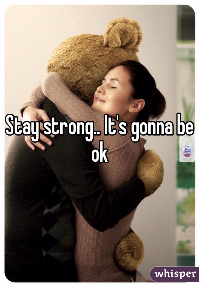 Stay strong.. It's gonna be ok