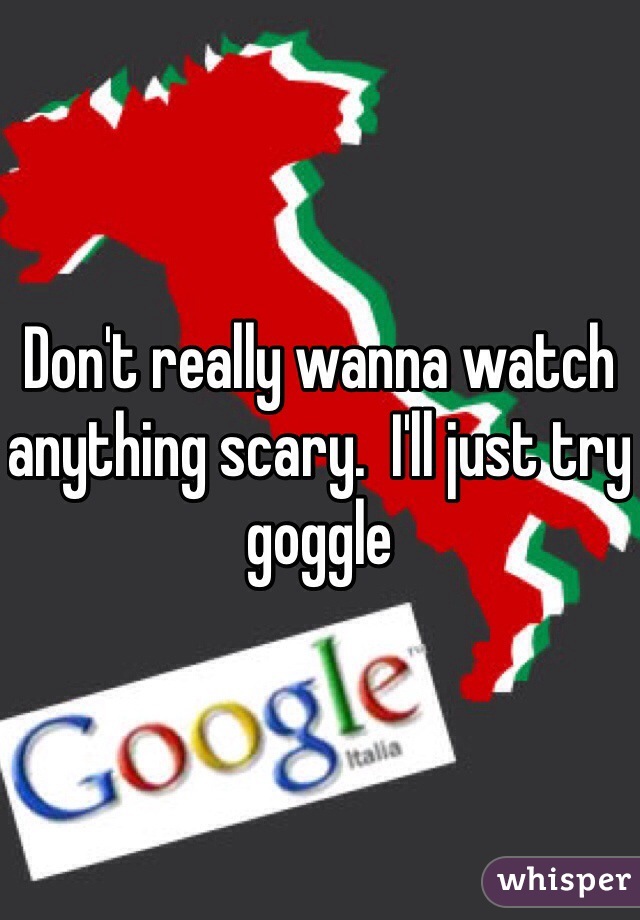 Don't really wanna watch anything scary.  I'll just try goggle