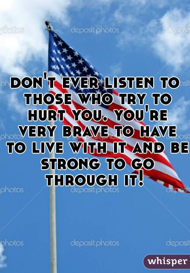 don't ever listen to those who try to hurt you. you're very brave to have to live with it and be strong to go through it! 