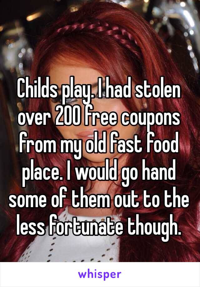 Childs play. I had stolen over 200 free coupons from my old fast food place. I would go hand some of them out to the less fortunate though.