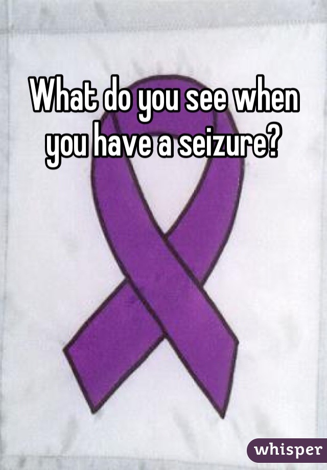 What do you see when you have a seizure?