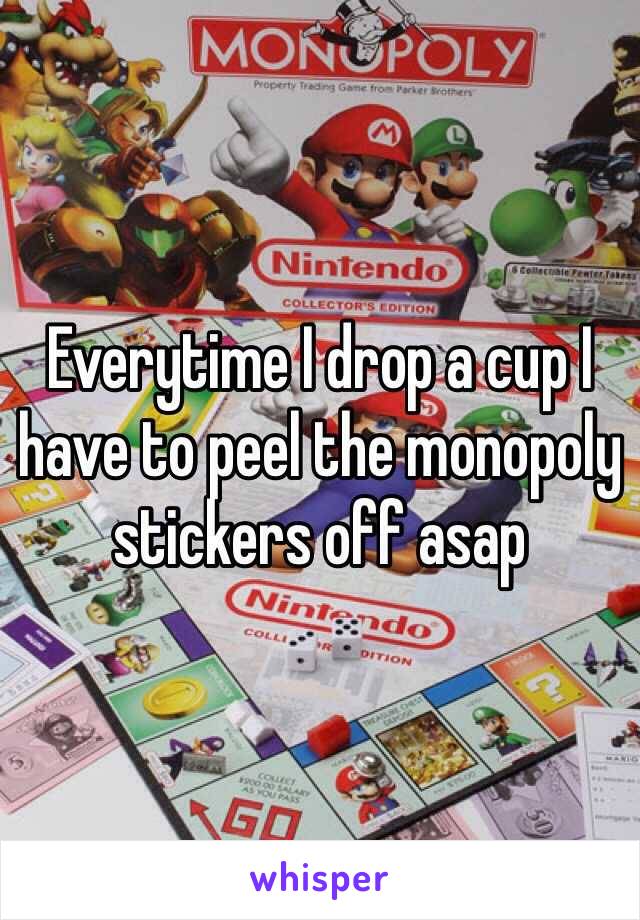 Everytime I drop a cup I have to peel the monopoly stickers off asap 