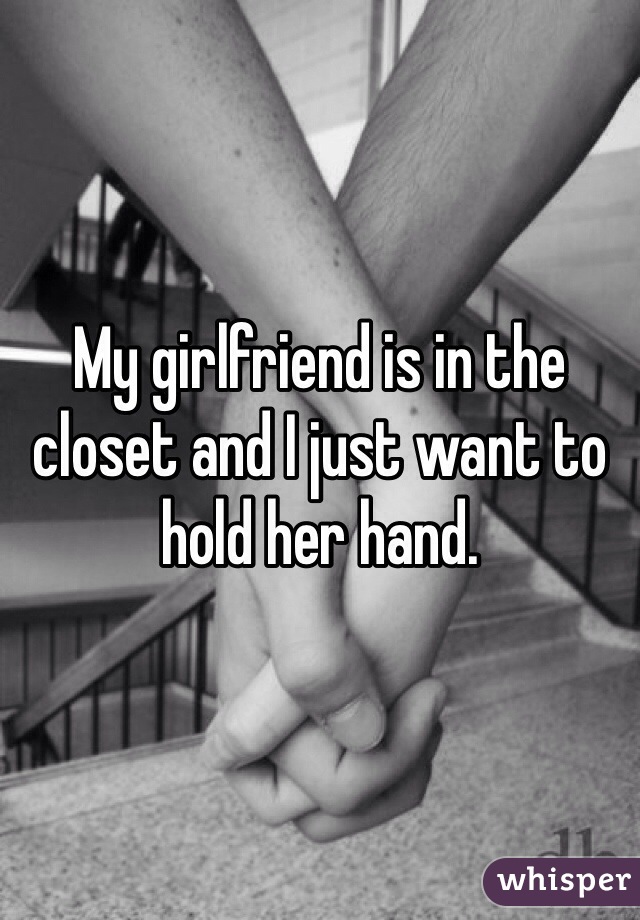 My girlfriend is in the closet and I just want to hold her hand.