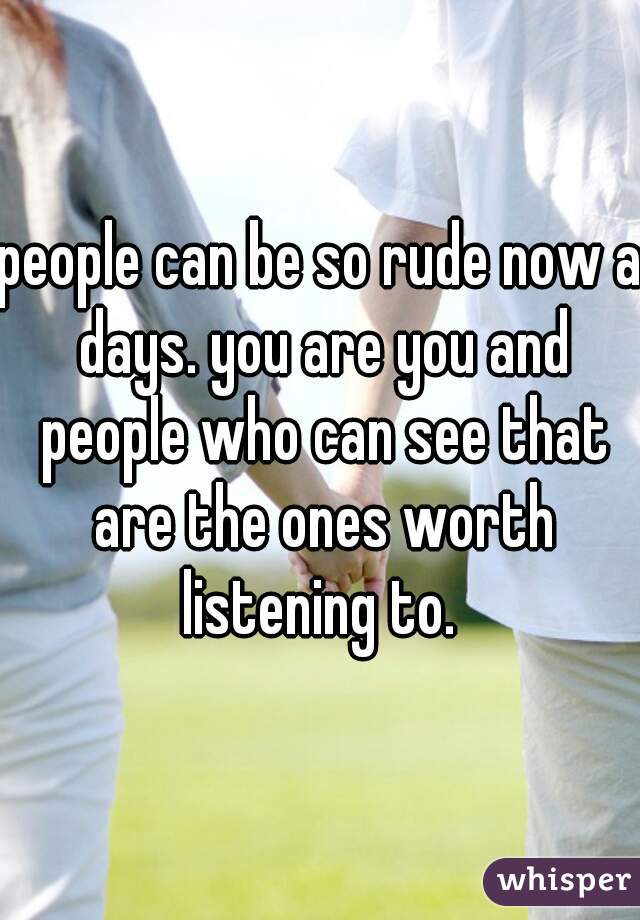 people can be so rude now a days. you are you and people who can see that are the ones worth listening to. 