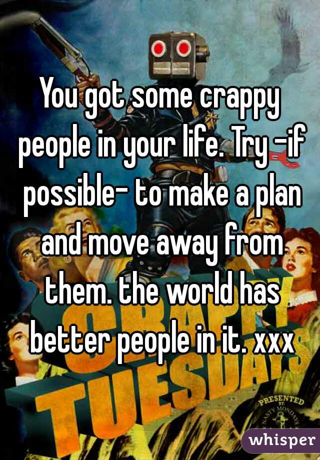 You got some crappy people in your life. Try -if possible- to make a plan and move away from them. the world has better people in it. xxx