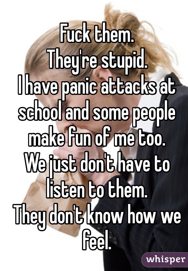 Fuck them. 
They're stupid. 
I have panic attacks at school and some people make fun of me too. 
We just don't have to listen to them. 
They don't know how we feel. 