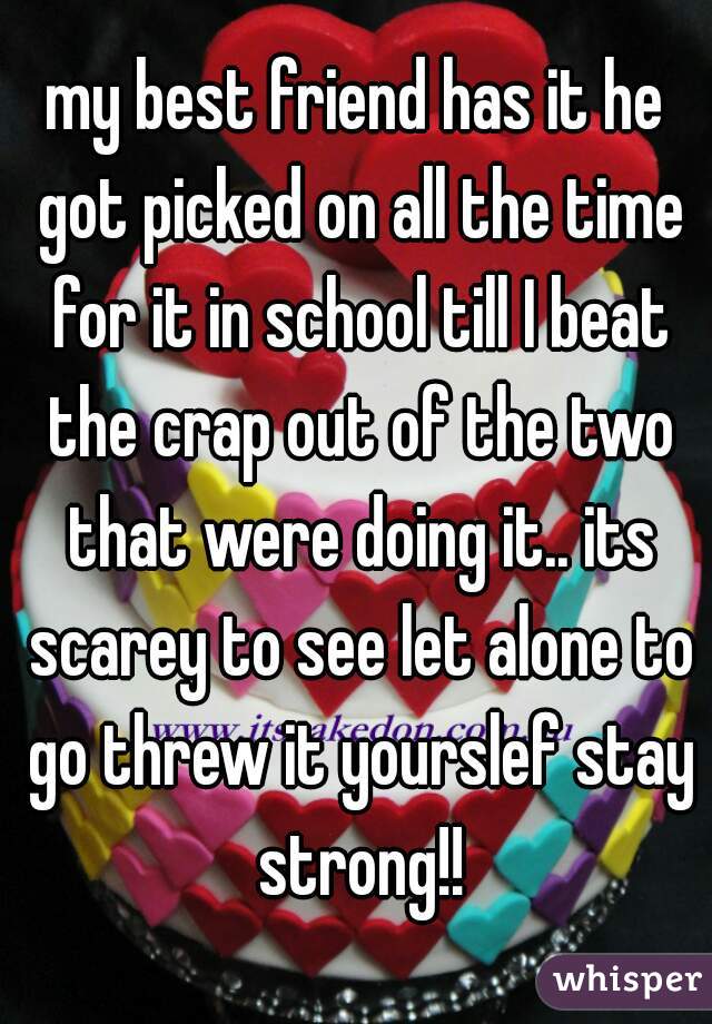 my best friend has it he got picked on all the time for it in school till I beat the crap out of the two that were doing it.. its scarey to see let alone to go threw it yourslef stay strong!!