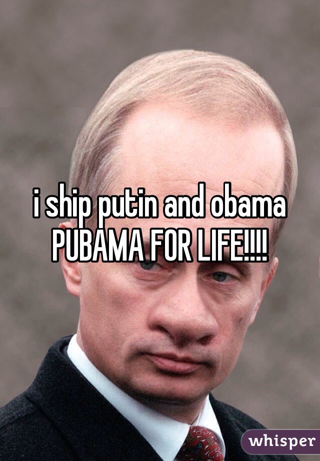 i ship putin and obama
PUBAMA FOR LIFE!!!!