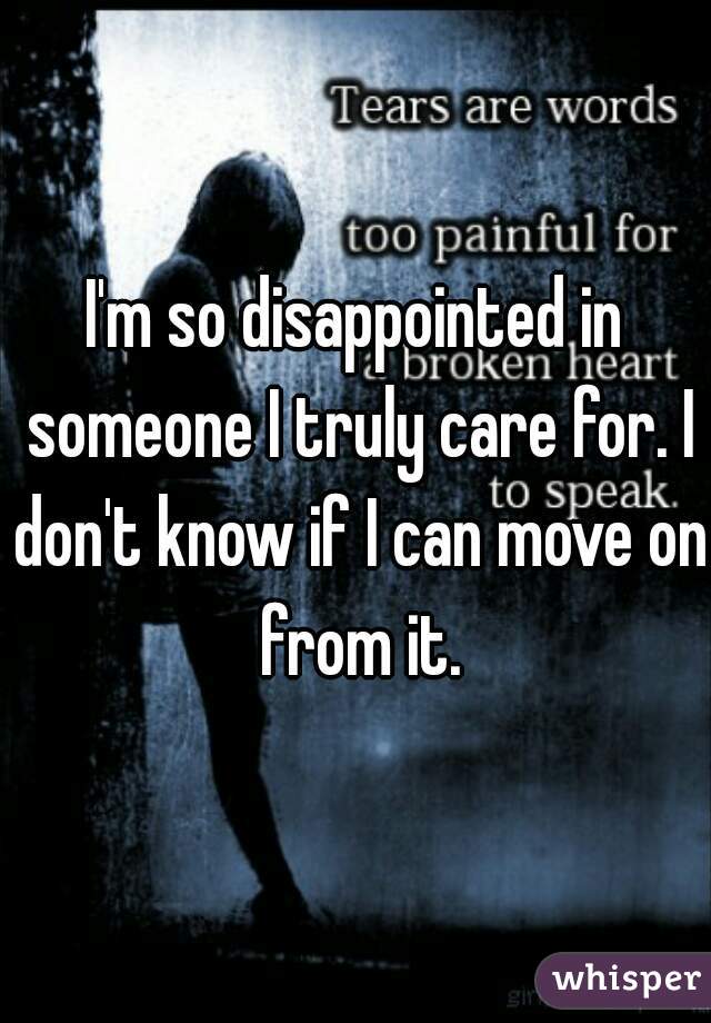 I'm so disappointed in someone I truly care for. I don't know if I can move on from it.