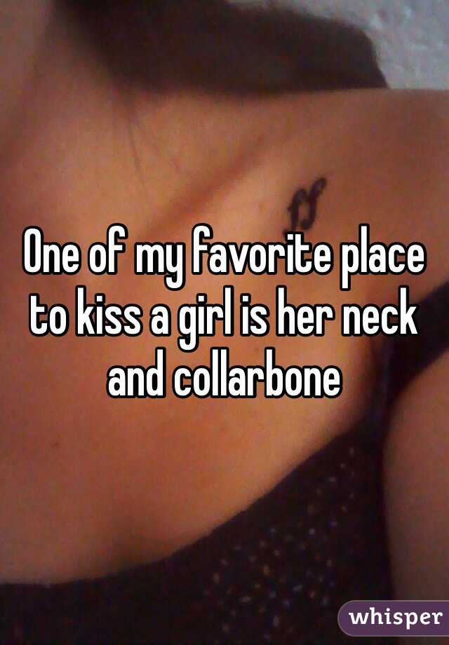 One of my favorite place to kiss a girl is her neck and collarbone 