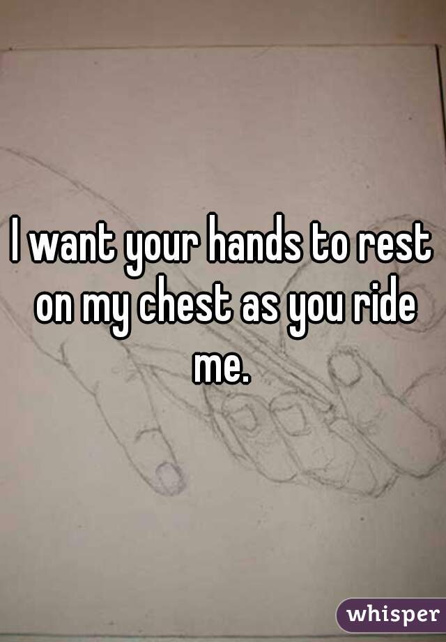 I want your hands to rest on my chest as you ride me. 