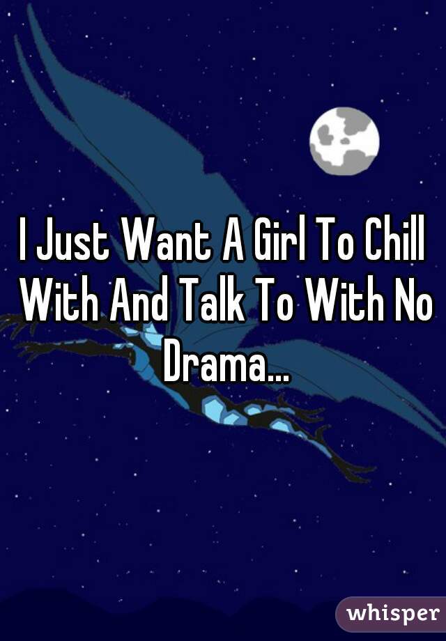 I Just Want A Girl To Chill With And Talk To With No Drama...