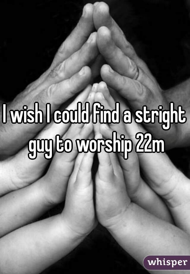 I wish I could find a stright guy to worship 22m