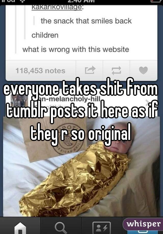 everyone takes shit from tumblr posts it here as if they r so original 