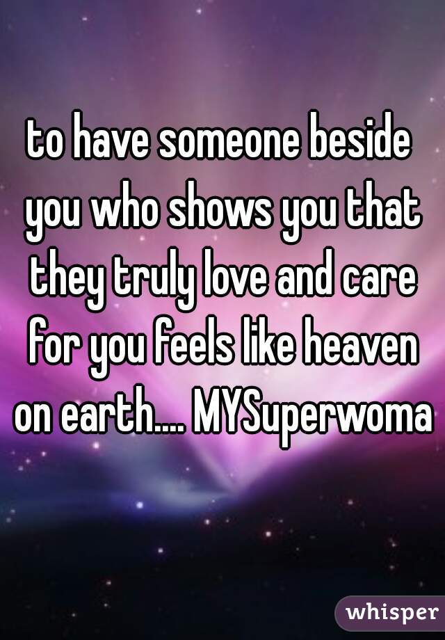 to have someone beside you who shows you that they truly love and care for you feels like heaven on earth.... MYSuperwoman