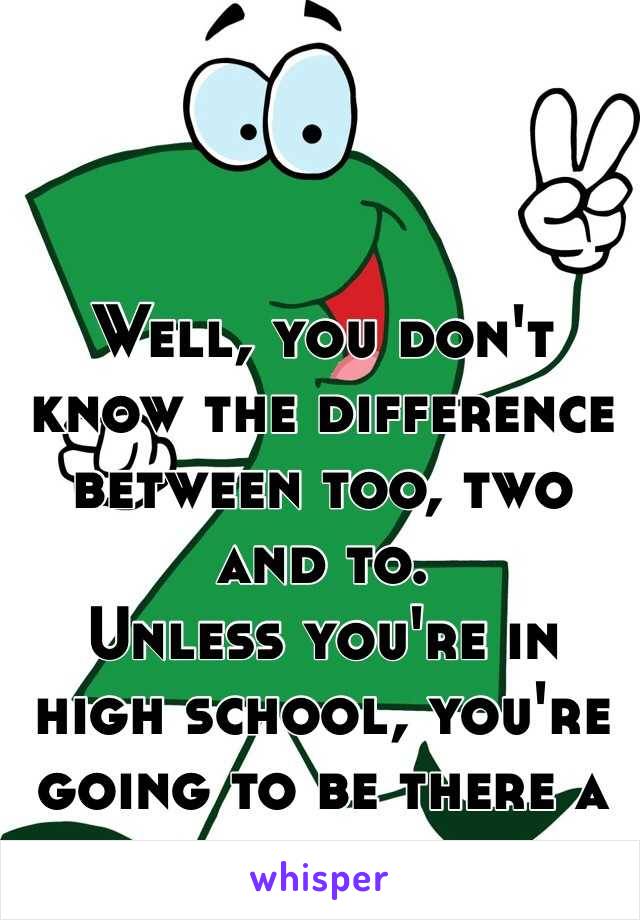 Well, you don't know the difference between too, two and to.
Unless you're in high school, you're going to be there a while. 