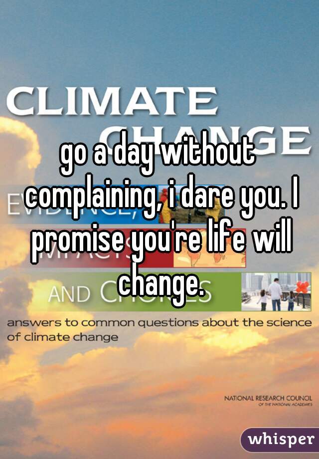 go a day without complaining, i dare you. I promise you're life will change.