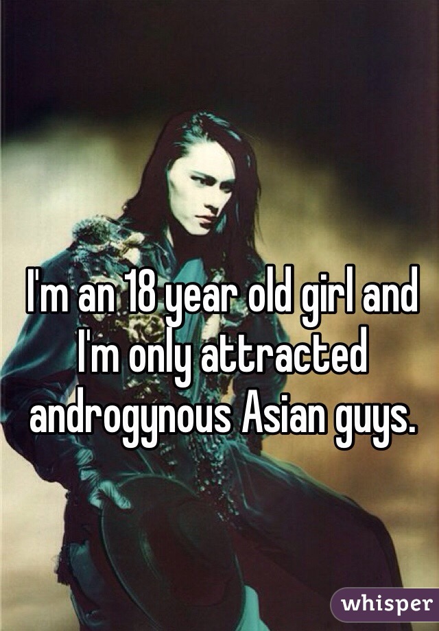 I'm an 18 year old girl and I'm only attracted androgynous Asian guys. 