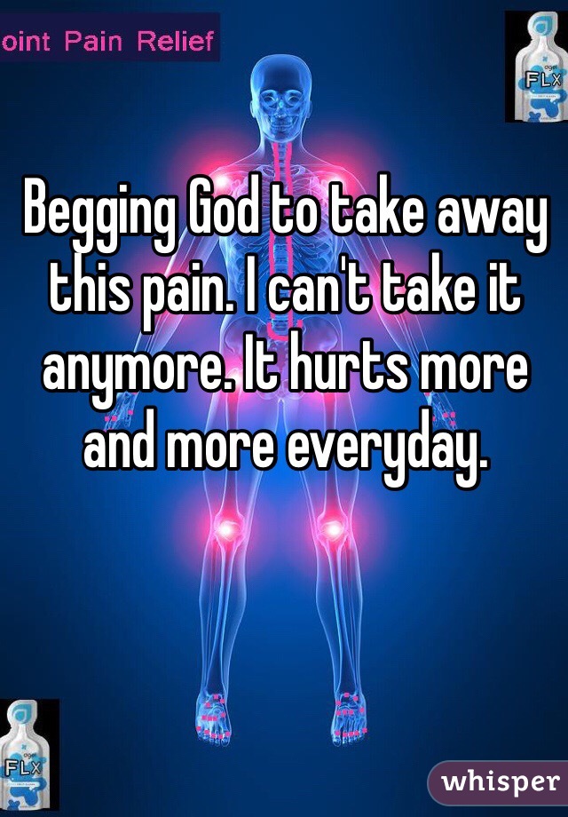 Begging God to take away this pain. I can't take it anymore. It hurts more and more everyday. 