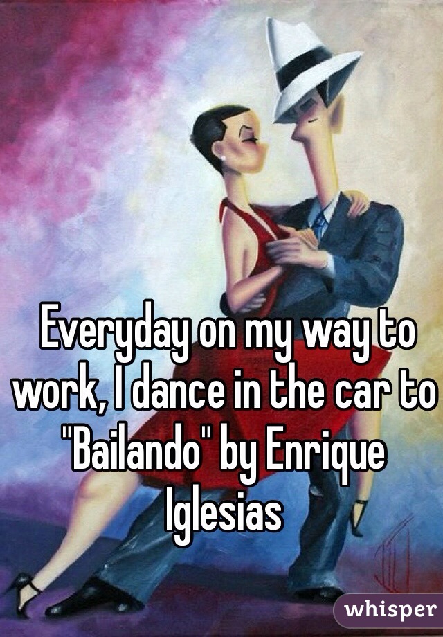  Everyday on my way to work, I dance in the car to "Bailando" by Enrique Iglesias 