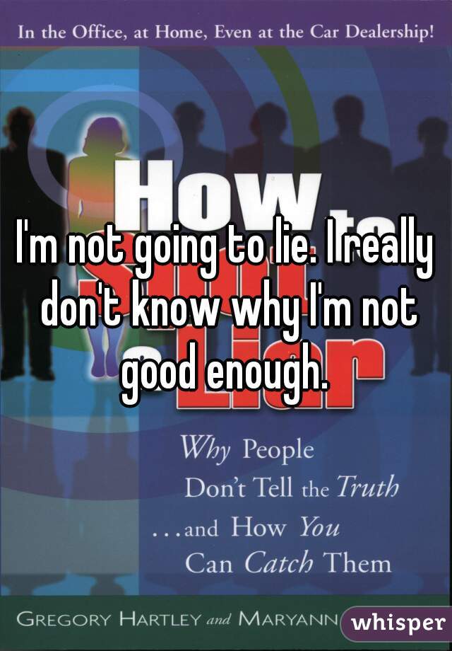 I'm not going to lie. I really don't know why I'm not good enough. 