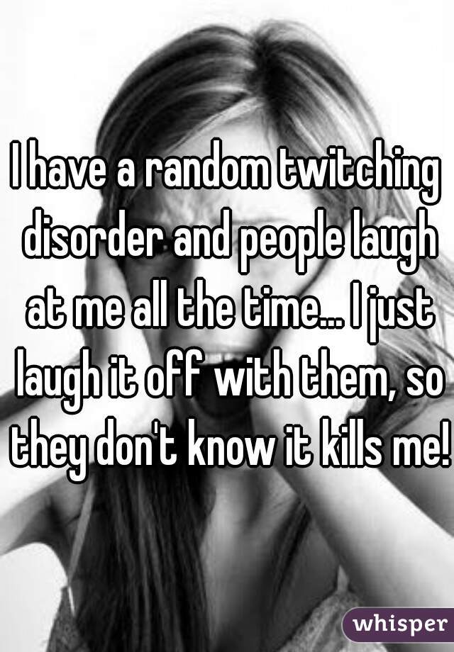 I have a random twitching disorder and people laugh at me all the time... I just laugh it off with them, so they don't know it kills me! 