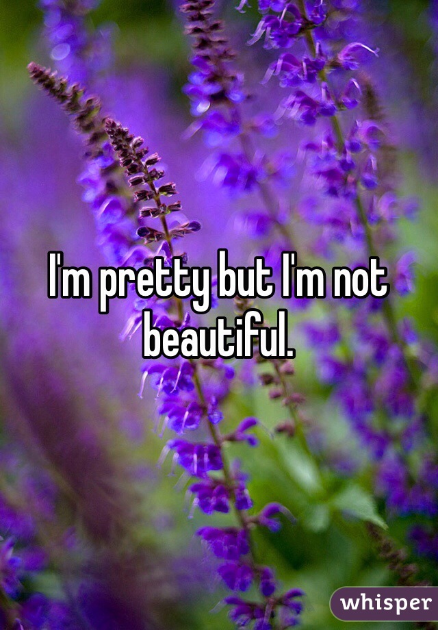 I'm pretty but I'm not beautiful. 