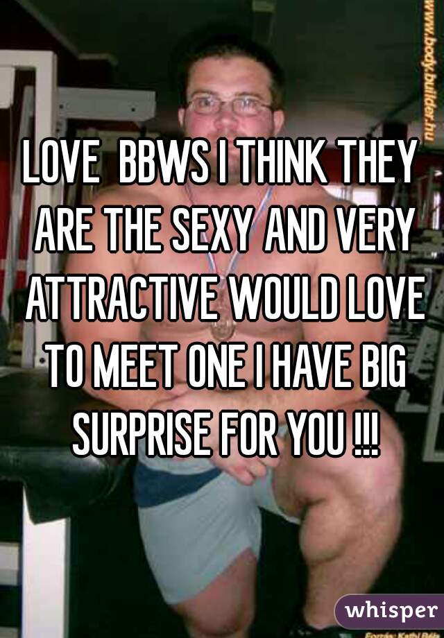 LOVE  BBWS I THINK THEY ARE THE SEXY AND VERY ATTRACTIVE WOULD LOVE TO MEET ONE I HAVE BIG SURPRISE FOR YOU !!!