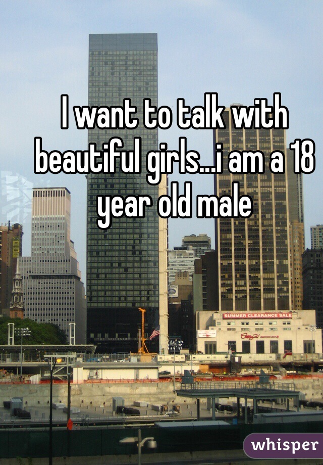 I want to talk with beautiful girls...i am a 18 year old male