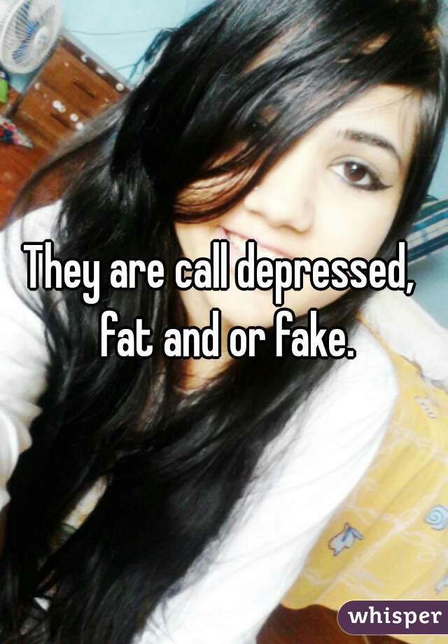 They are call depressed,  fat and or fake.