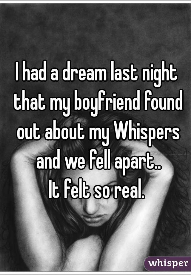 I had a dream last night that my boyfriend found out about my Whispers and we fell apart..
It felt so real.