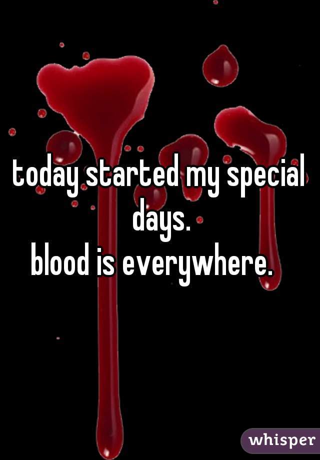 today started my special days.
blood is everywhere.  