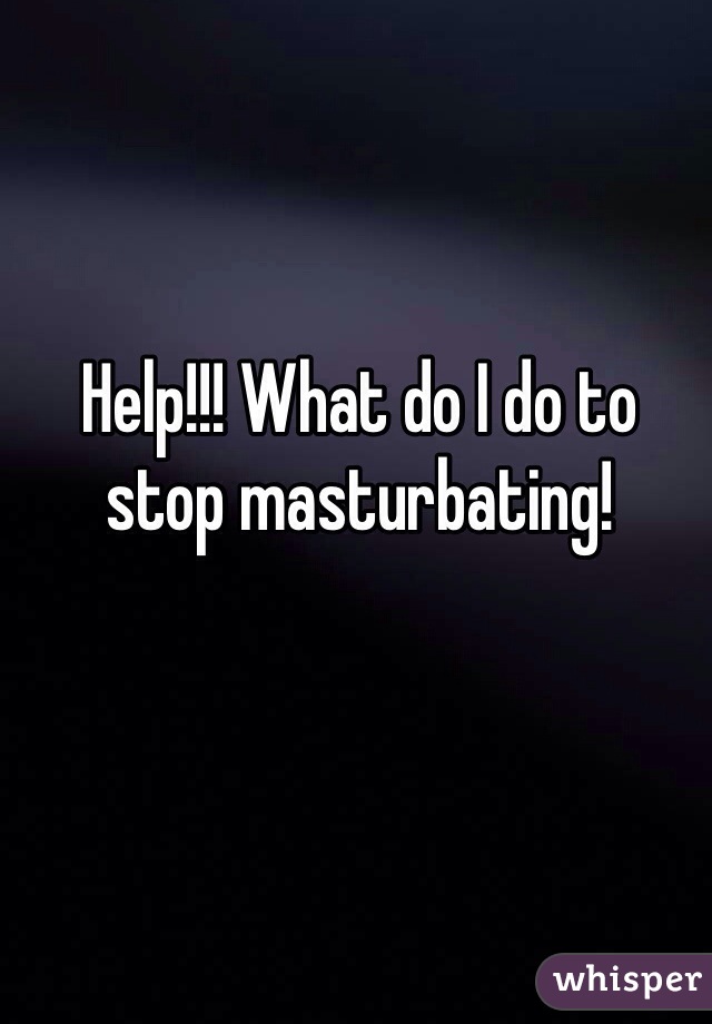 Help!!! What do I do to stop masturbating!