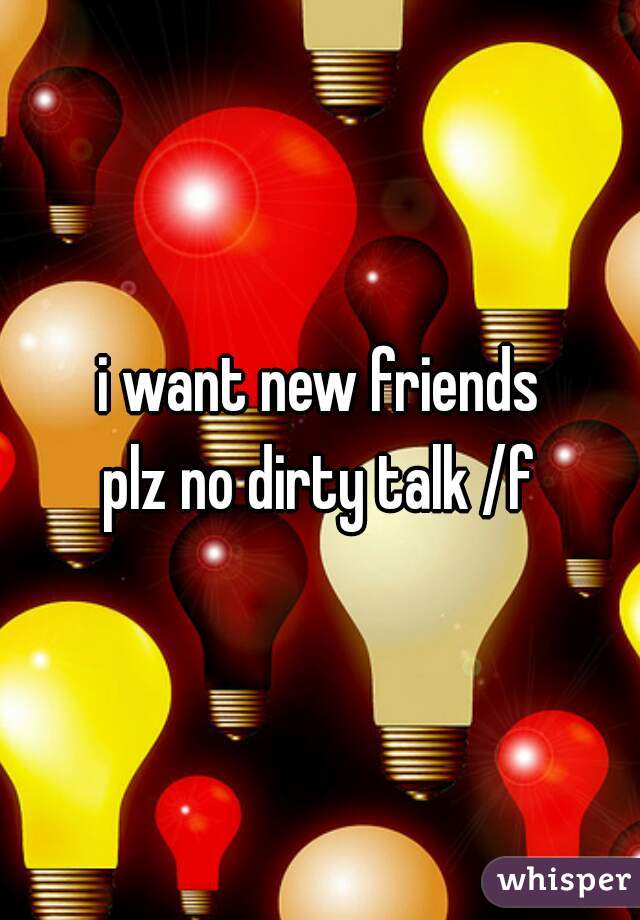 i want new friends
plz no dirty talk /f