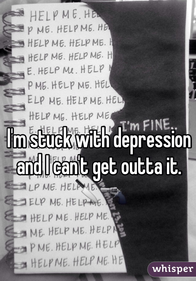 I'm stuck with depression and I can't get outta it. 🔪🔫