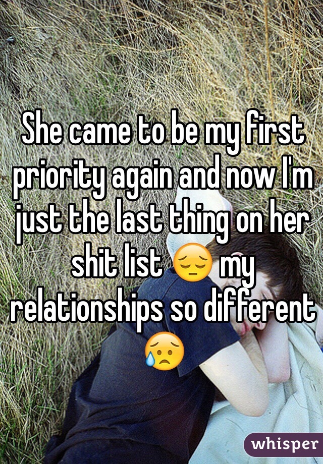 She came to be my first priority again and now I'm just the last thing on her shit list 😔 my relationships so different 😥