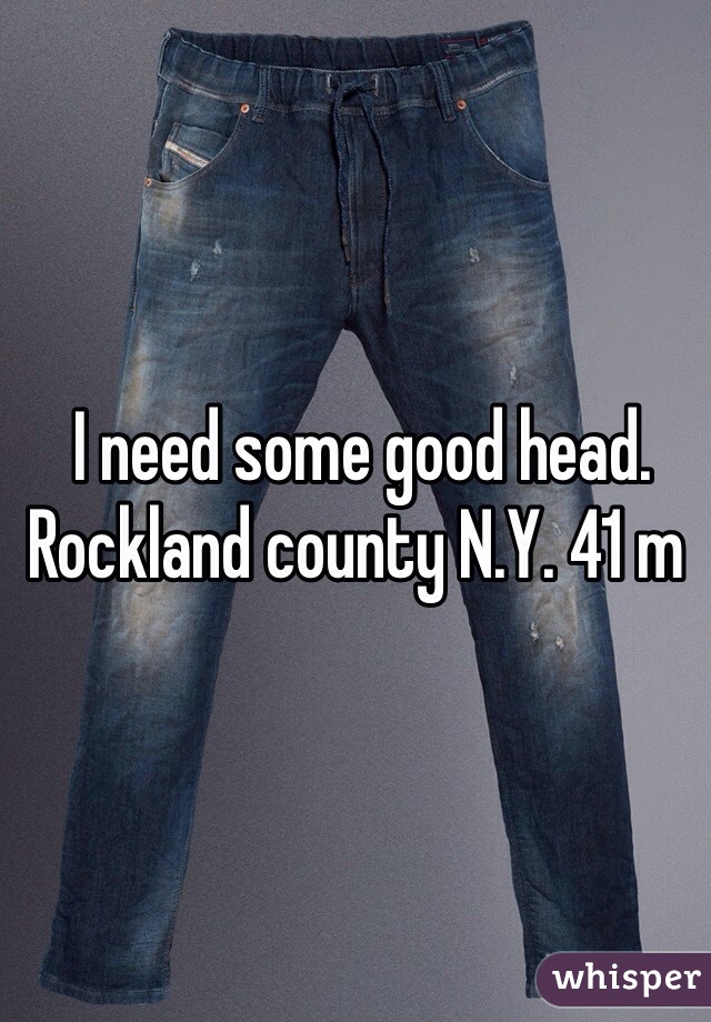  I need some good head.  Rockland county N.Y. 41 m